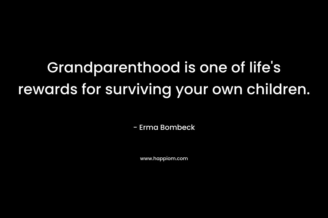 Grandparenthood is one of life’s rewards for surviving your own children. – Erma Bombeck