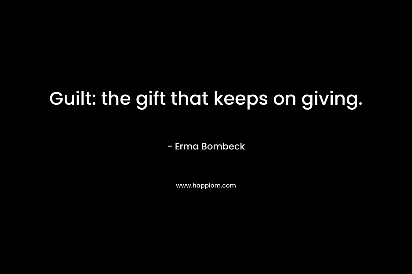 Guilt: the gift that keeps on giving. – Erma Bombeck