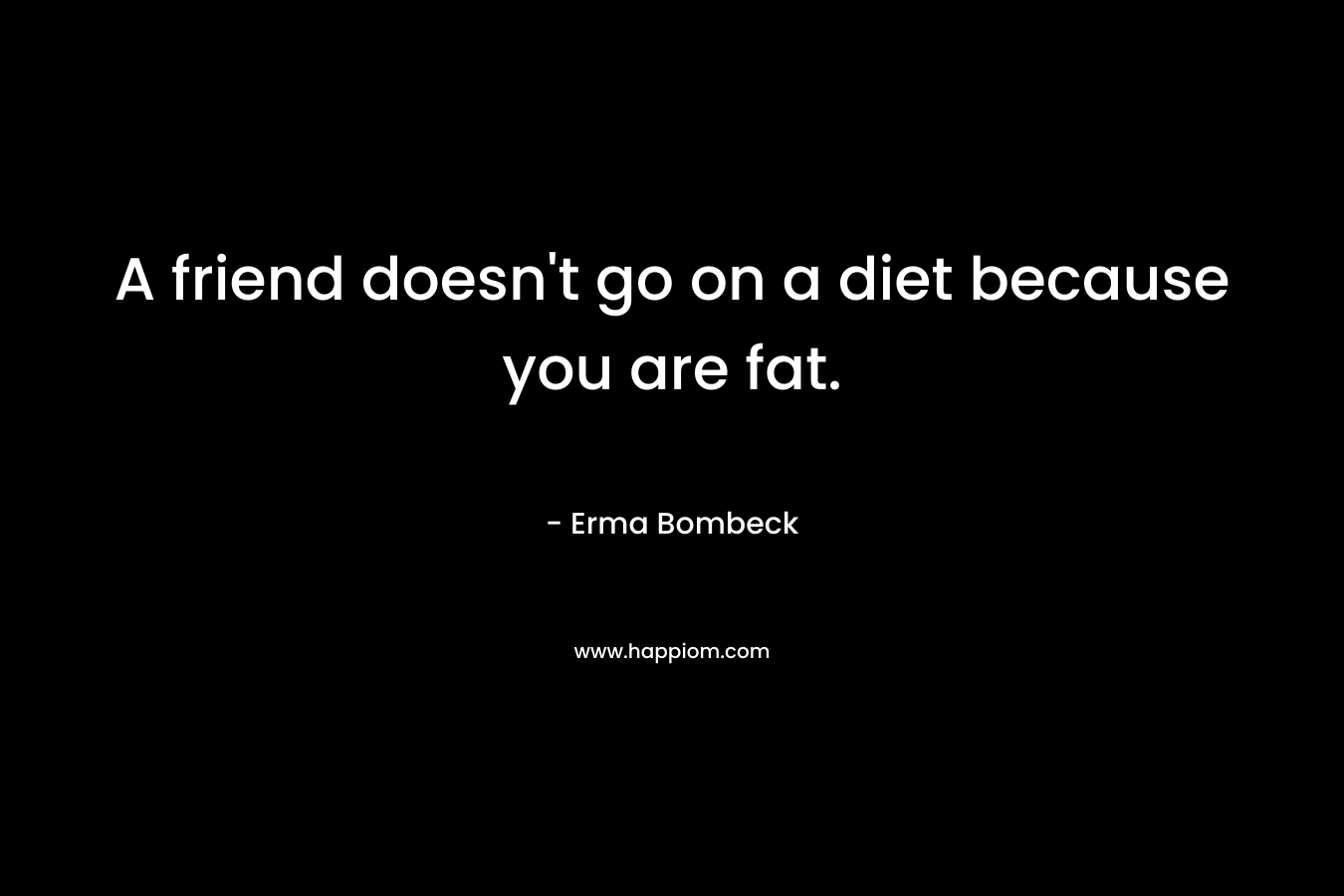 A friend doesn't go on a diet because you are fat.