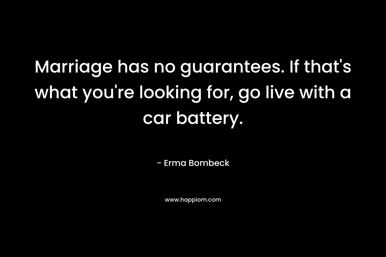 Marriage has no guarantees. If that’s what you’re looking for, go live with a car battery. – Erma Bombeck