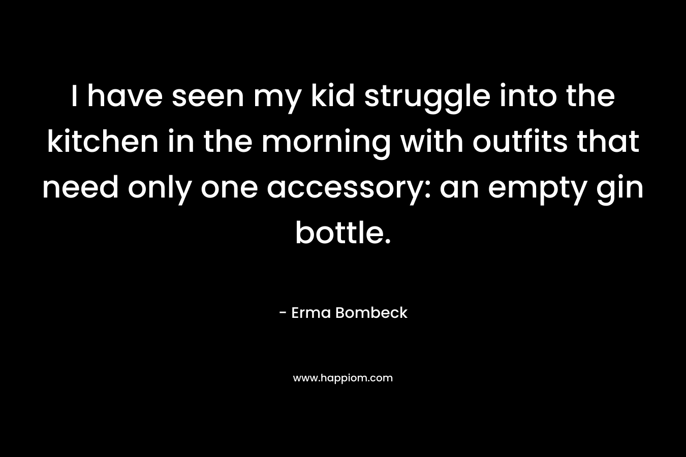 I have seen my kid struggle into the kitchen in the morning with outfits that need only one accessory: an empty gin bottle. – Erma Bombeck