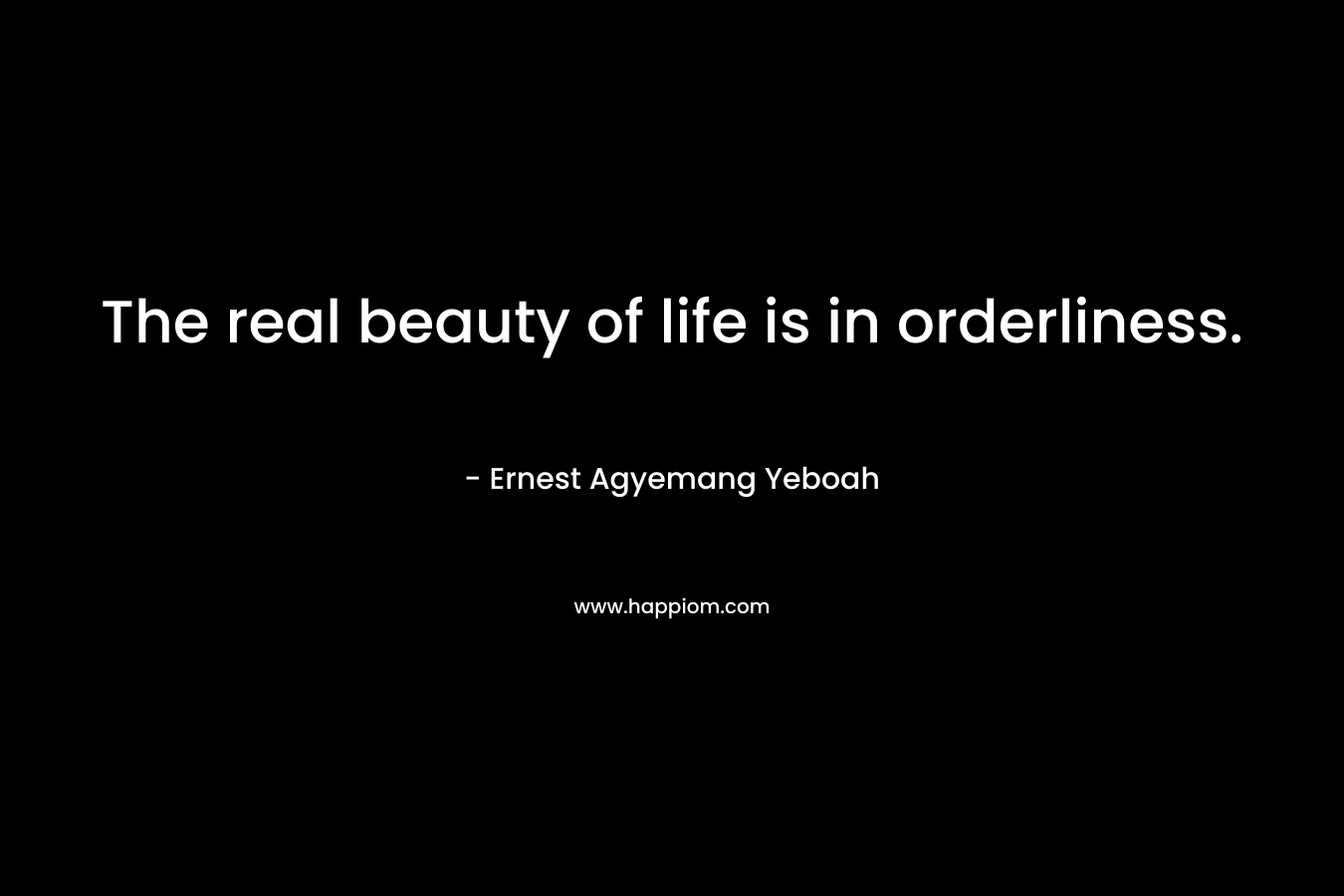The real beauty of life is in orderliness.
