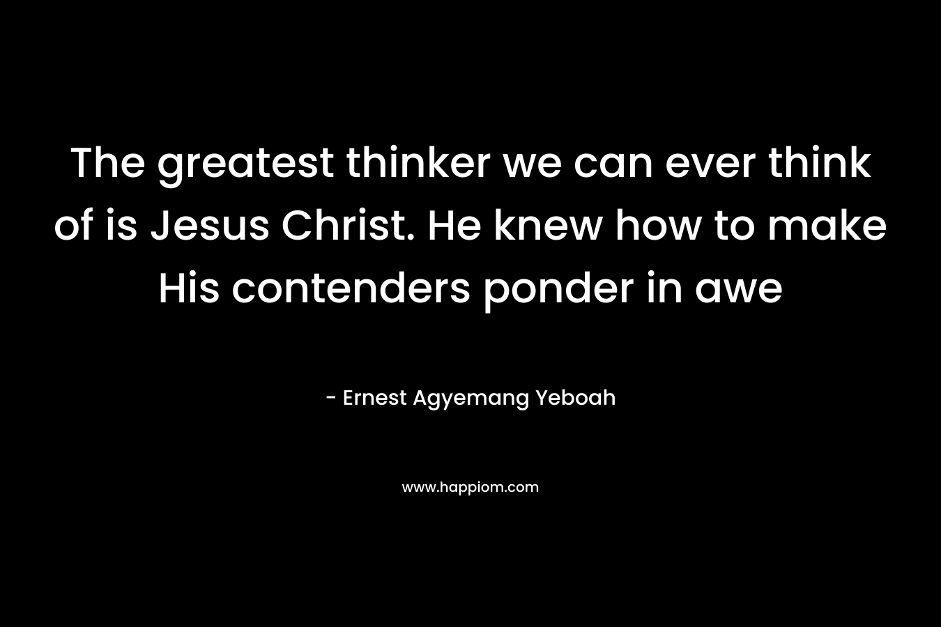 The greatest thinker we can ever think of is Jesus Christ. He knew how to make His contenders ponder in awe