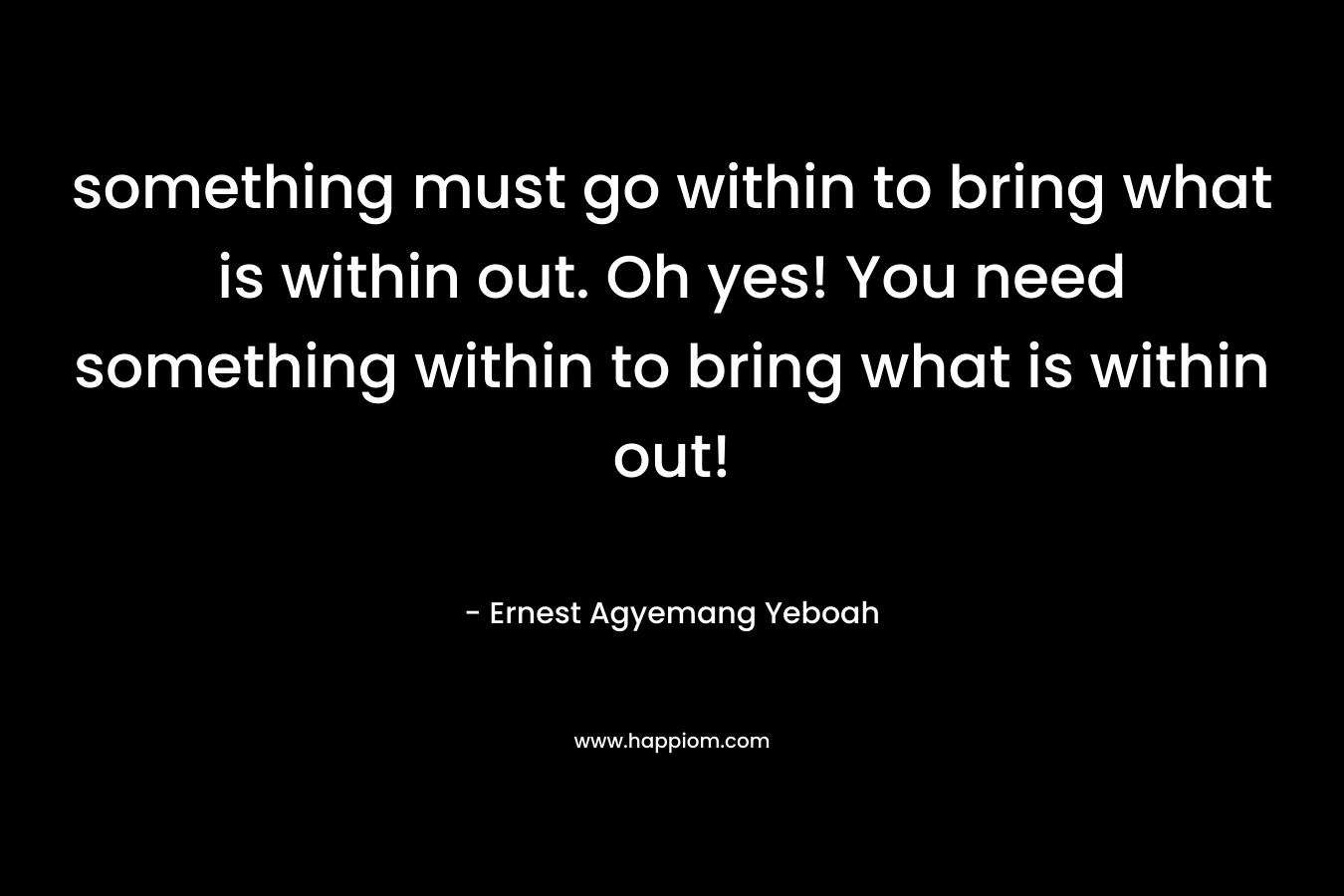 something must go within to bring what is within out. Oh yes! You need something within to bring what is within out!