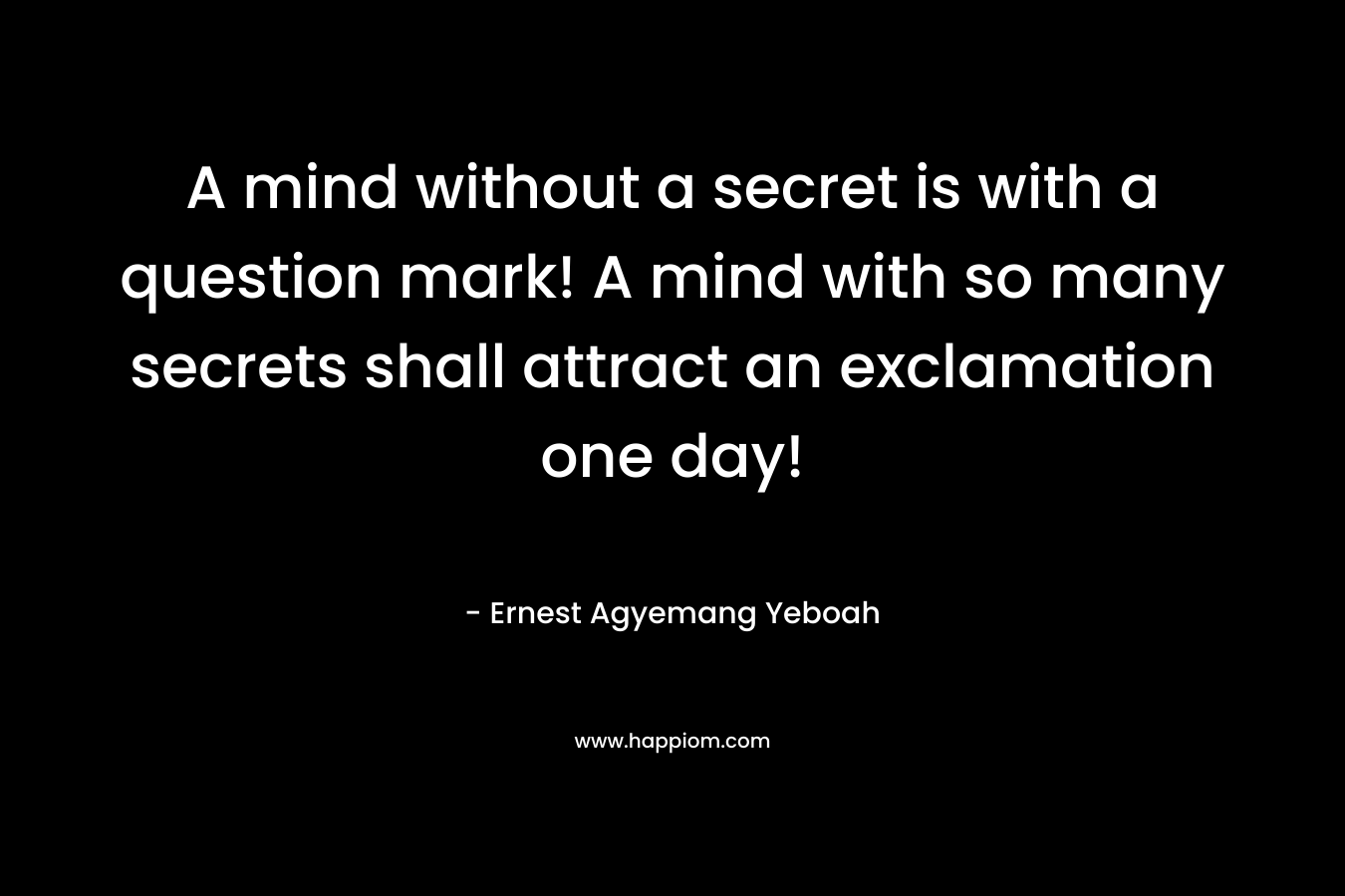 A mind without a secret is with a question mark! A mind with so many secrets shall attract an exclamation one day!