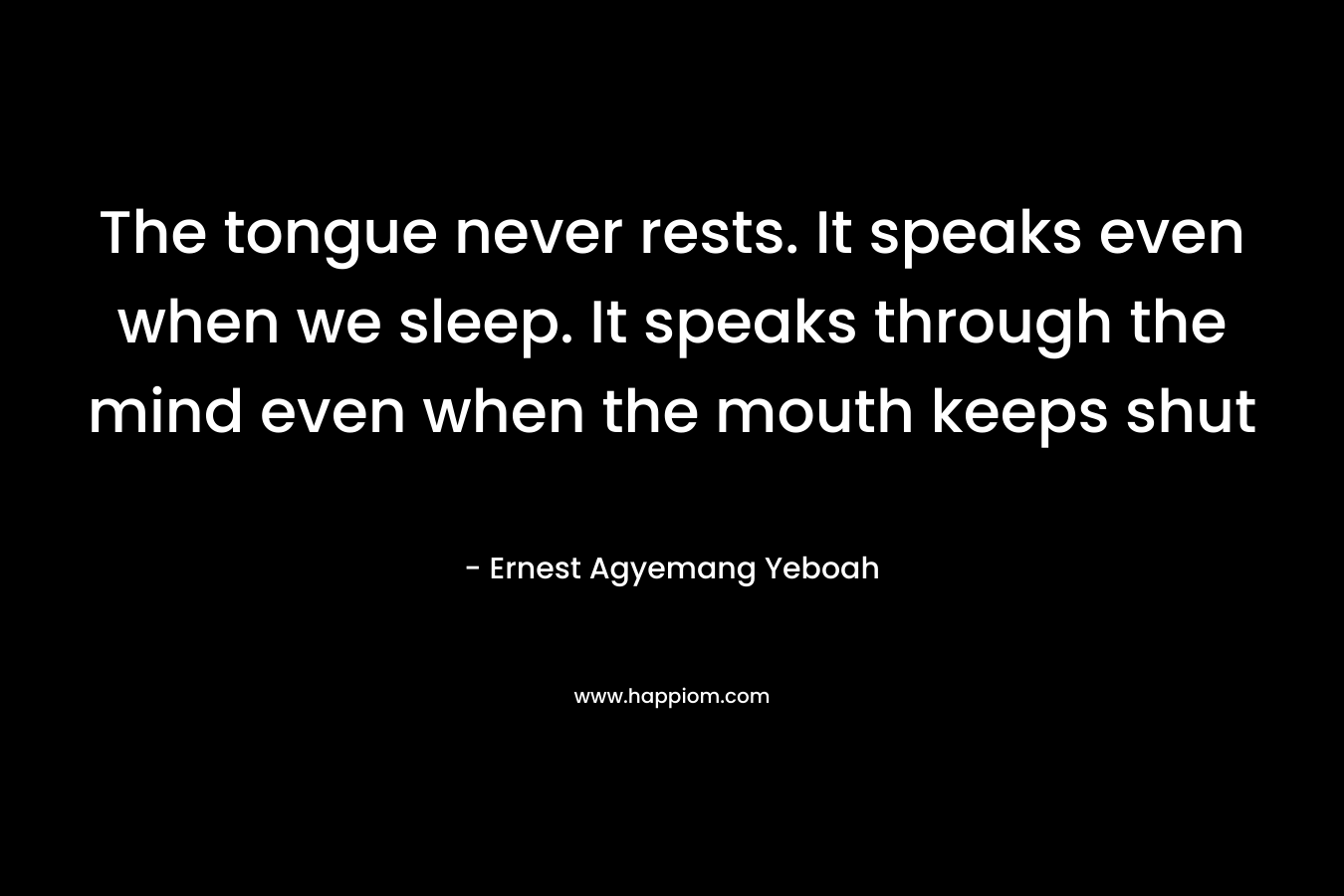 The tongue never rests. It speaks even when we sleep. It speaks through the mind even when the mouth keeps shut