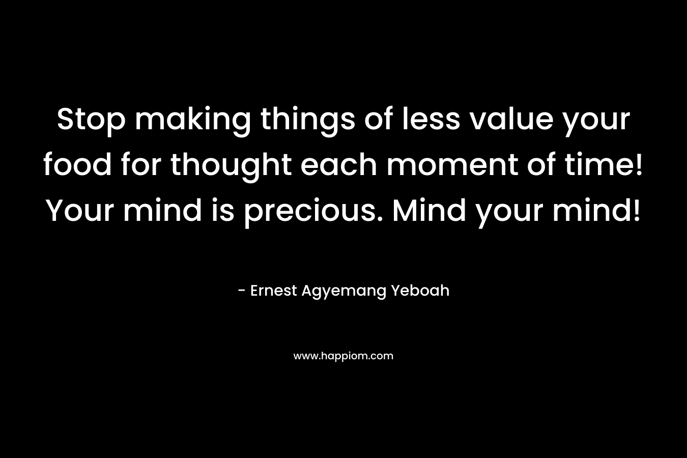 Stop making things of less value your food for thought each moment of time! Your mind is precious. Mind your mind!