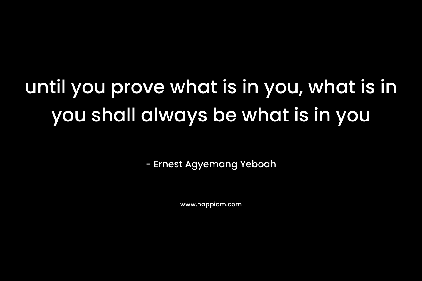until you prove what is in you, what is in you shall always be what is in you