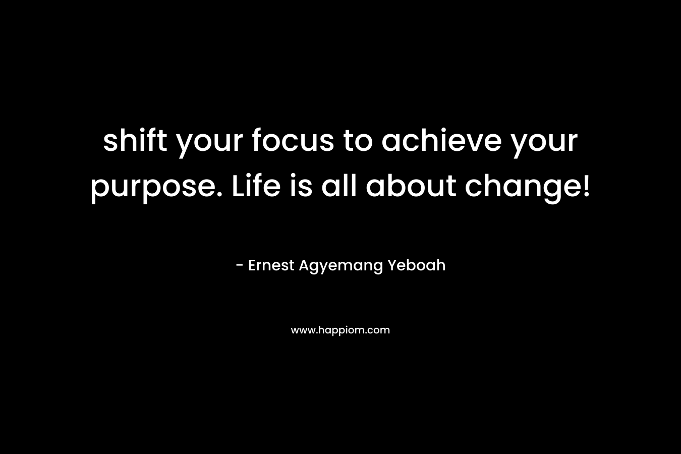 shift your focus to achieve your purpose. Life is all about change!