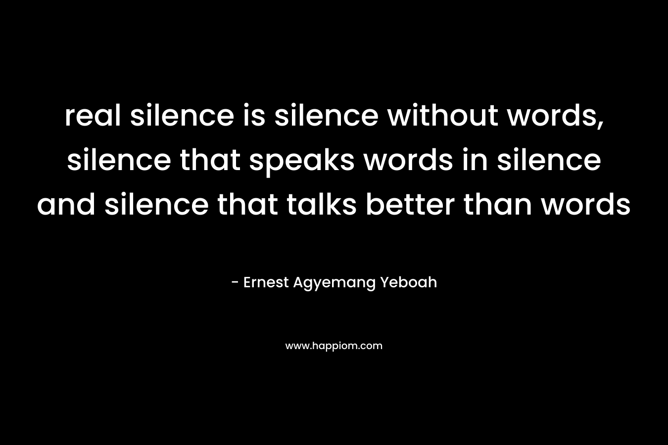 real silence is silence without words, silence that speaks words in silence and silence that talks better than words – Ernest Agyemang Yeboah