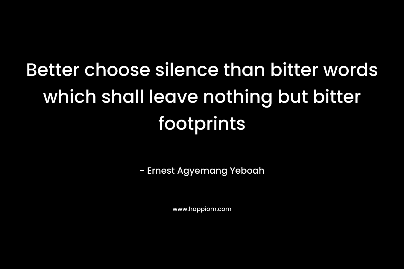 Better choose silence than bitter words which shall leave nothing but bitter footprints
