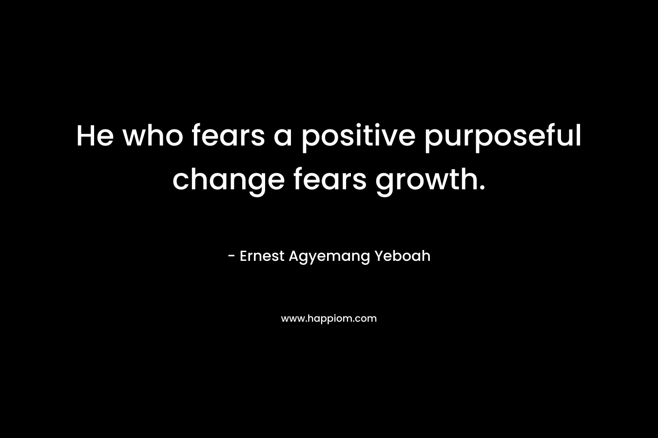 He who fears a positive purposeful change fears growth.