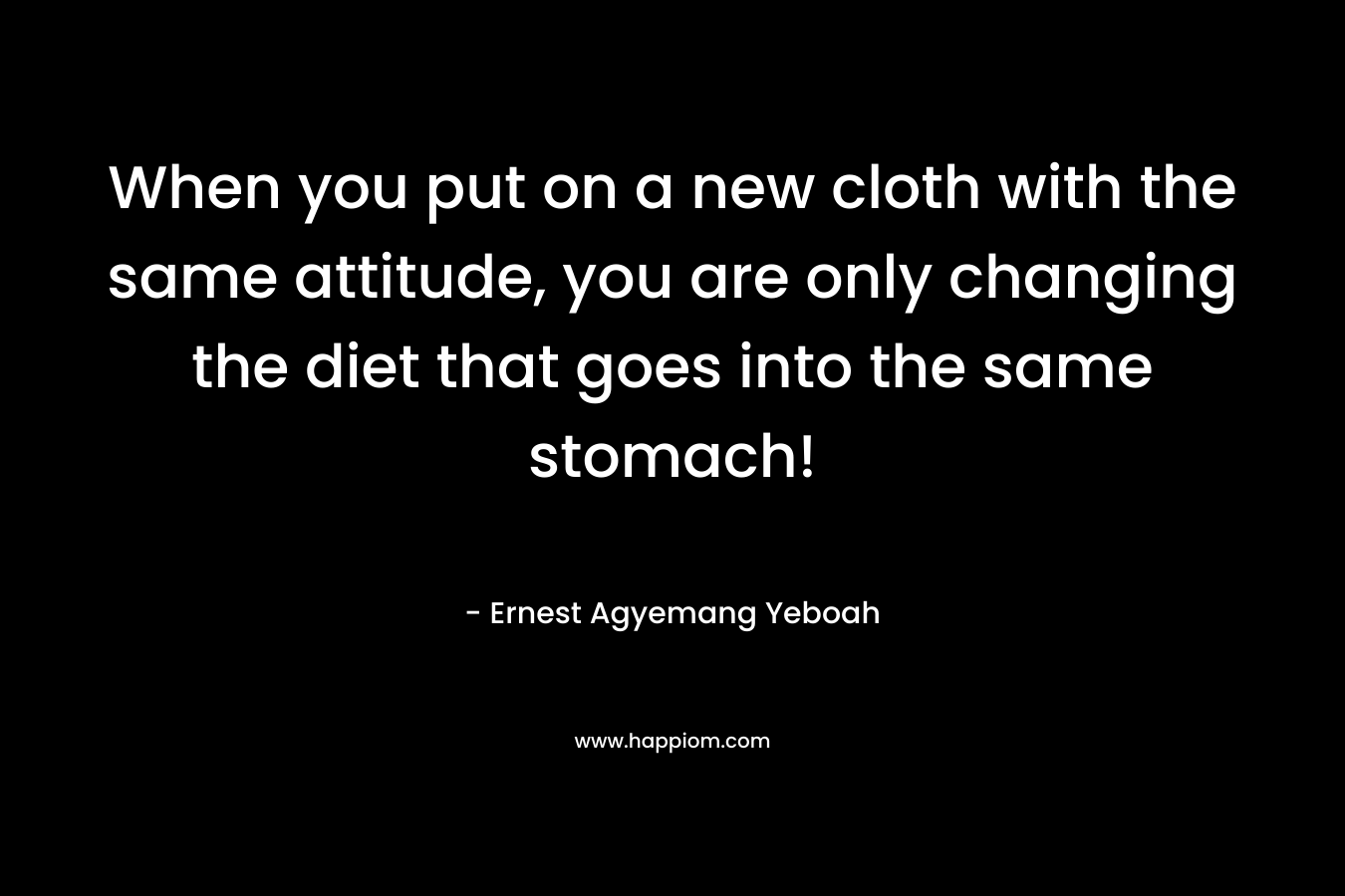 When you put on a new cloth with the same attitude, you are only changing the diet that goes into the same stomach!