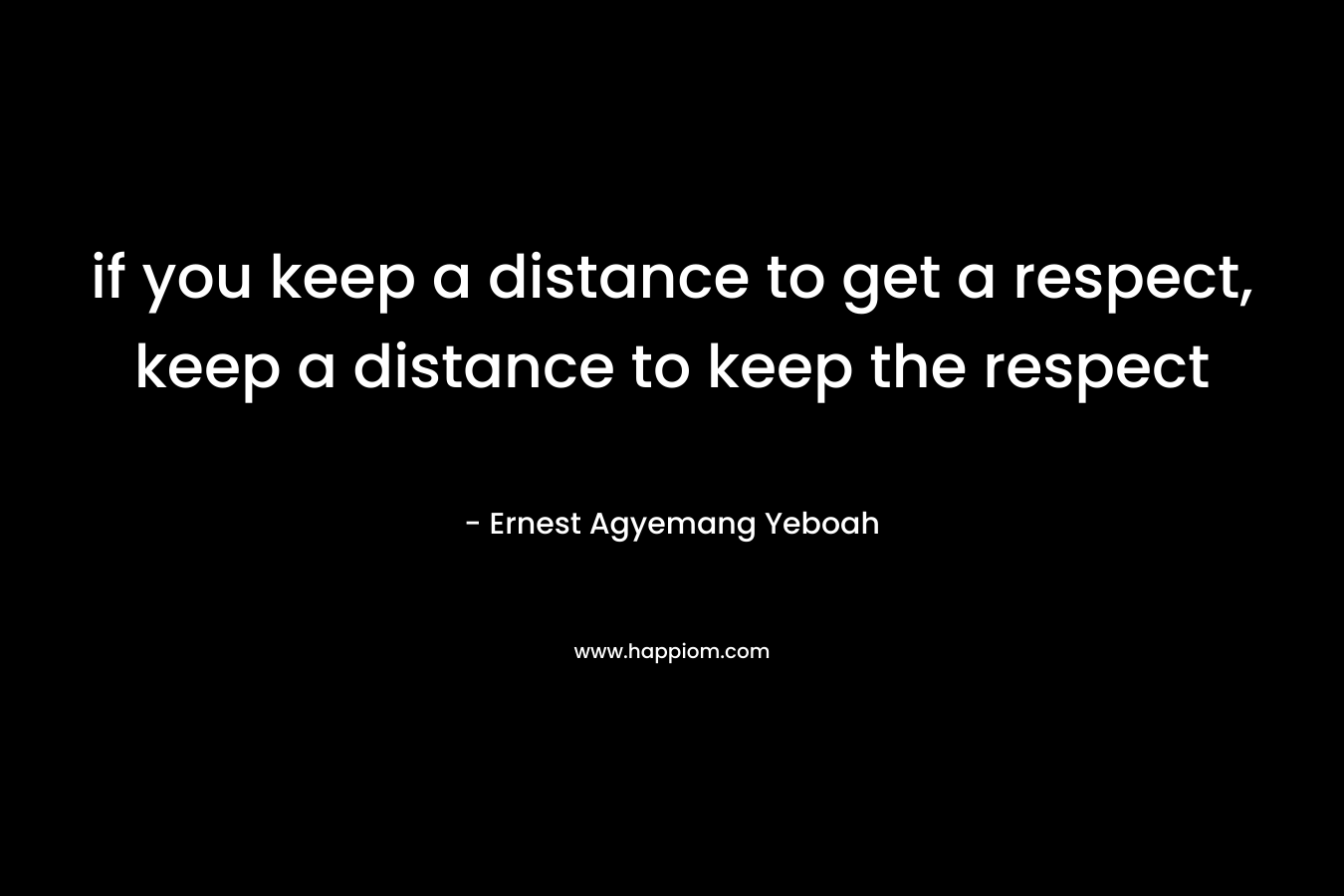 if you keep a distance to get a respect, keep a distance to keep the respect