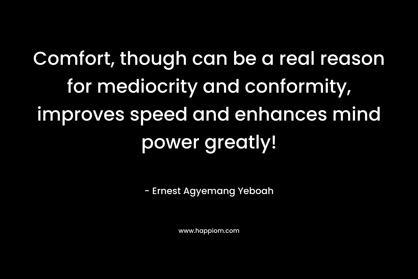 Comfort, though can be a real reason for mediocrity and conformity, improves speed and enhances mind power greatly! – Ernest Agyemang Yeboah
