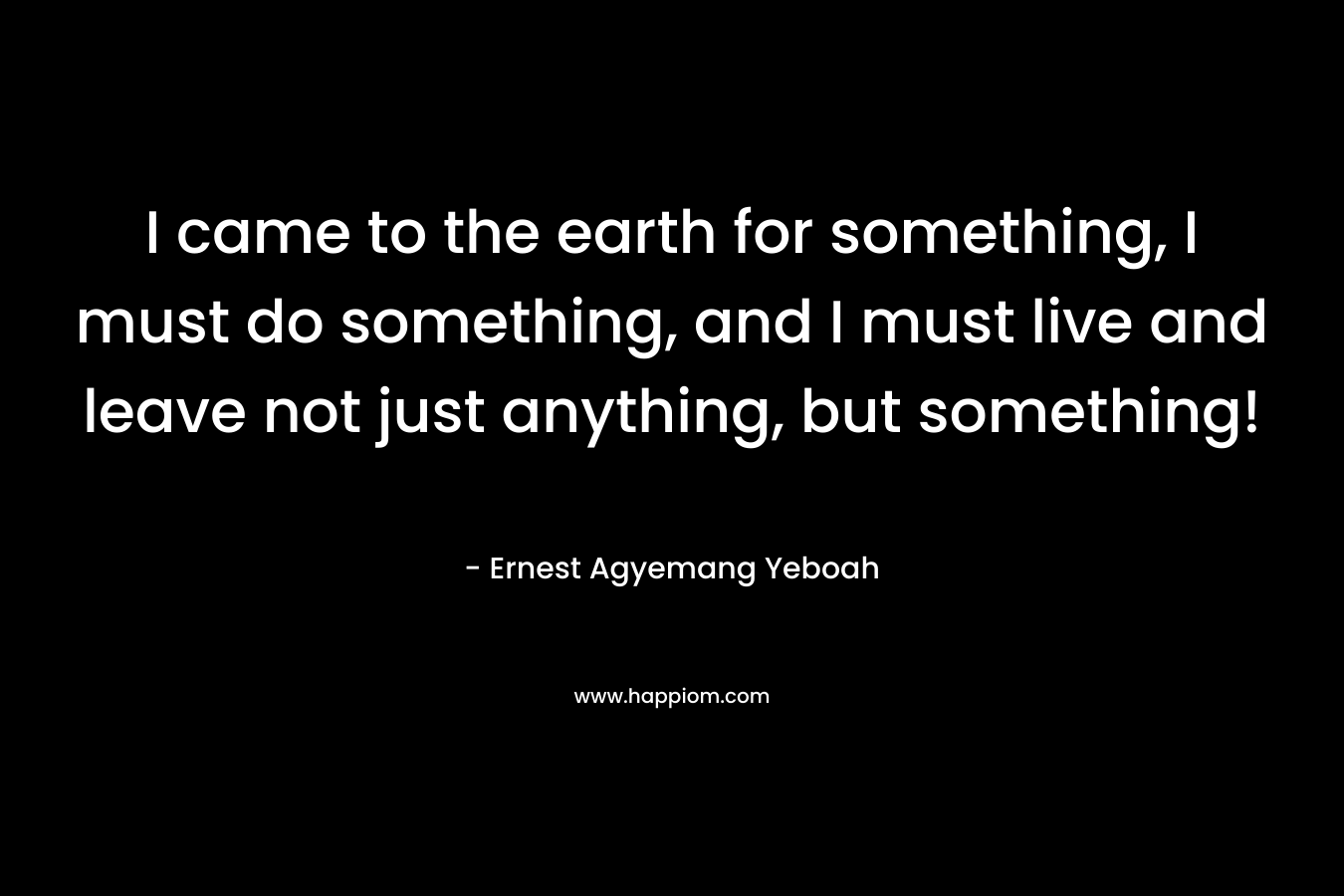 I came to the earth for something, I must do something, and I must live and leave not just anything, but something!