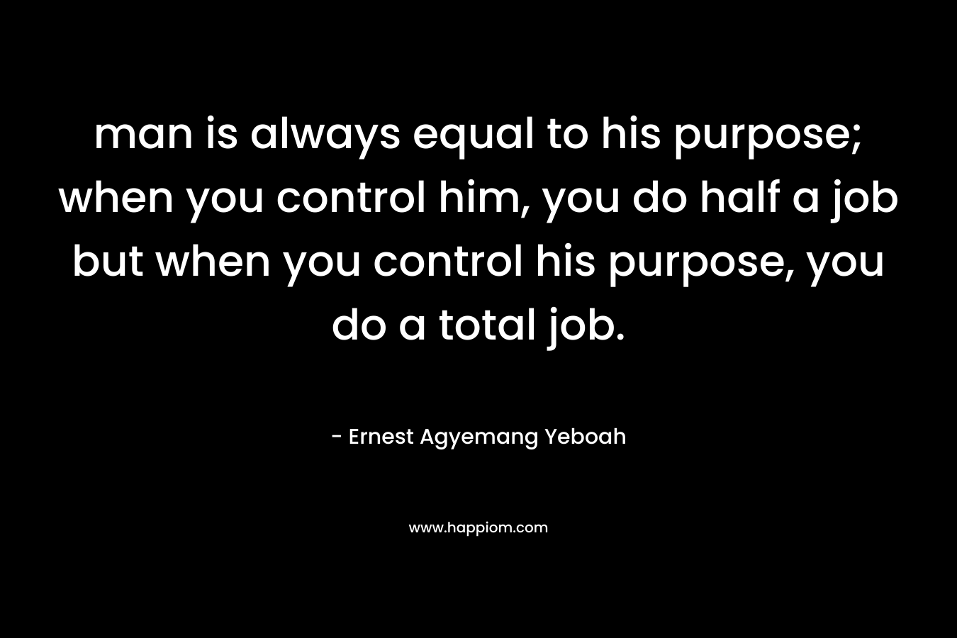 man is always equal to his purpose; when you control him, you do half a job but when you control his purpose, you do a total job.