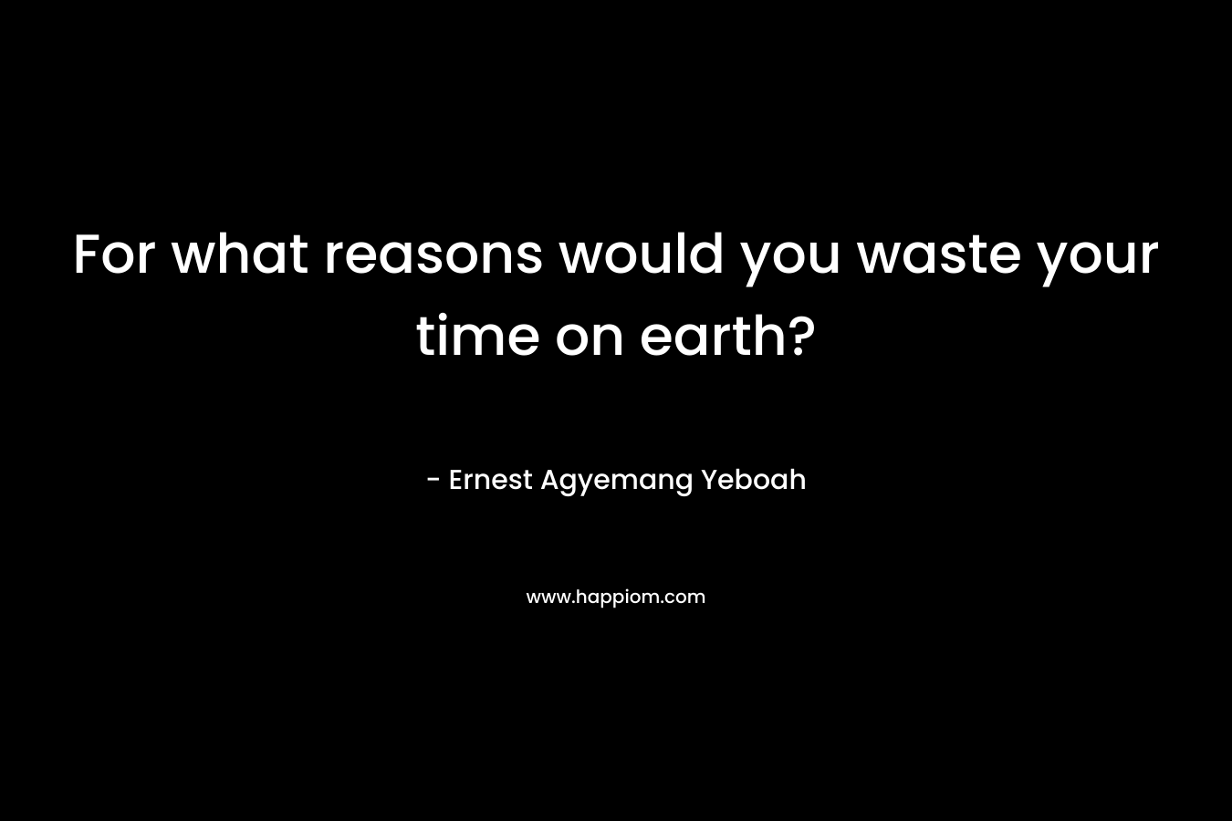 For what reasons would you waste your time on earth?