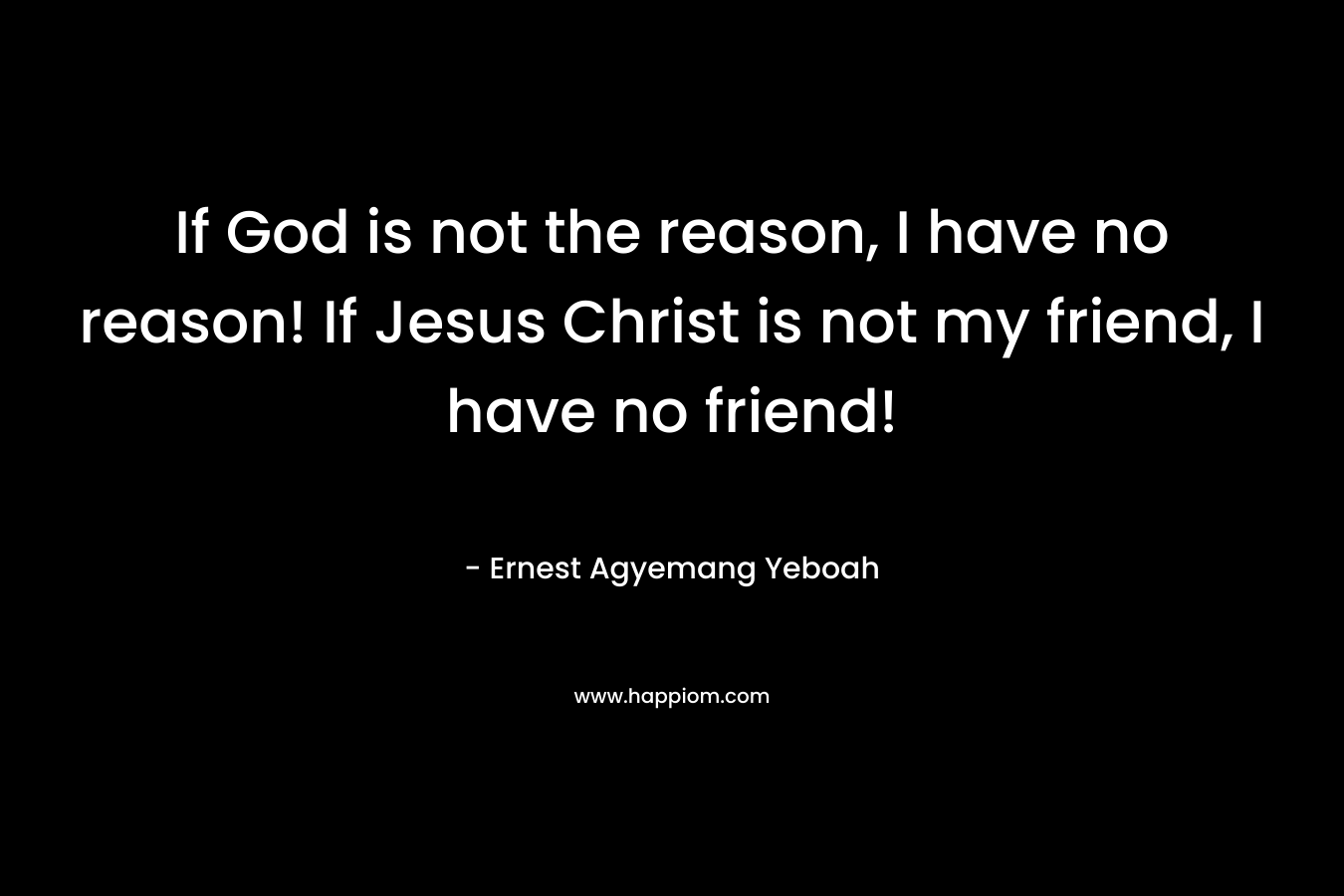 If God is not the reason, I have no reason! If Jesus Christ is not my friend, I have no friend!