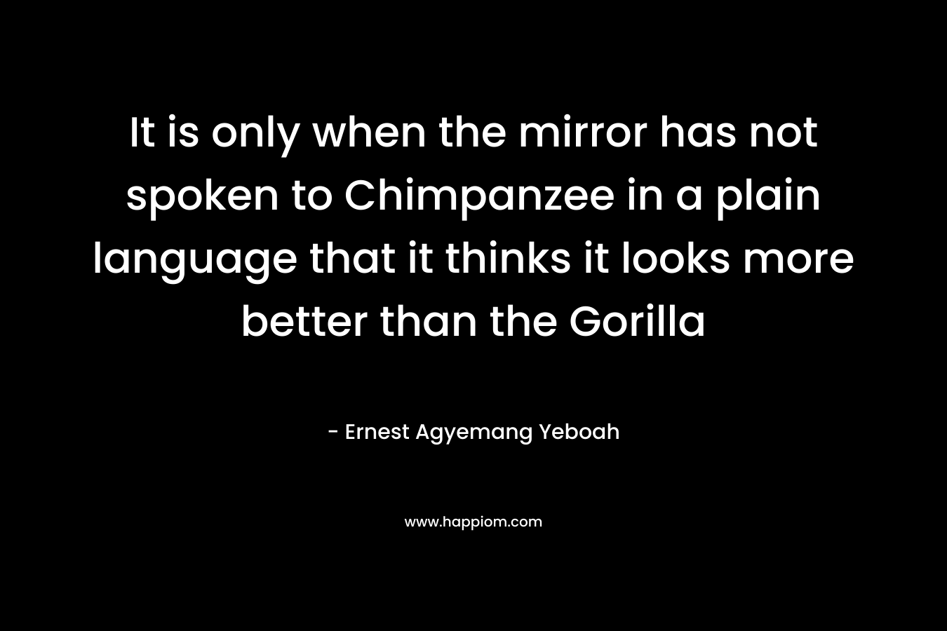 It is only when the mirror has not spoken to Chimpanzee in a plain language that it thinks it looks more better than the Gorilla