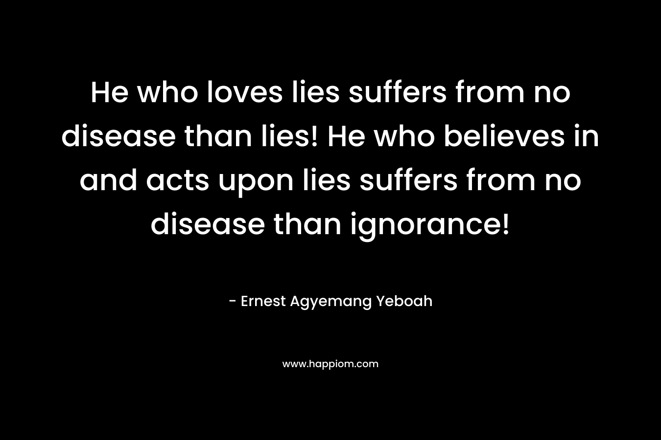 He who loves lies suffers from no disease than lies! He who believes in and acts upon lies suffers from no disease than ignorance!