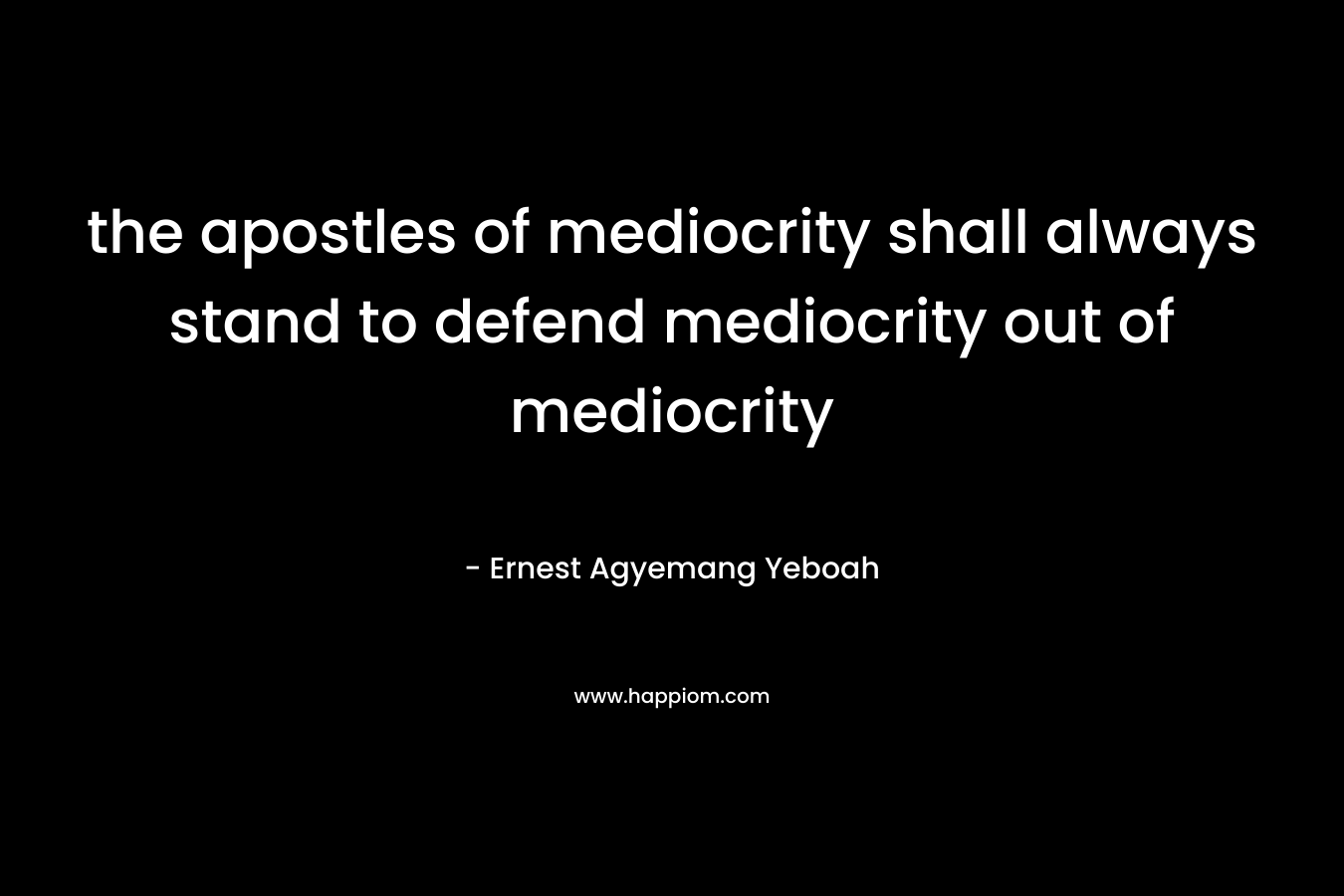 the apostles of mediocrity shall always stand to defend mediocrity out of mediocrity