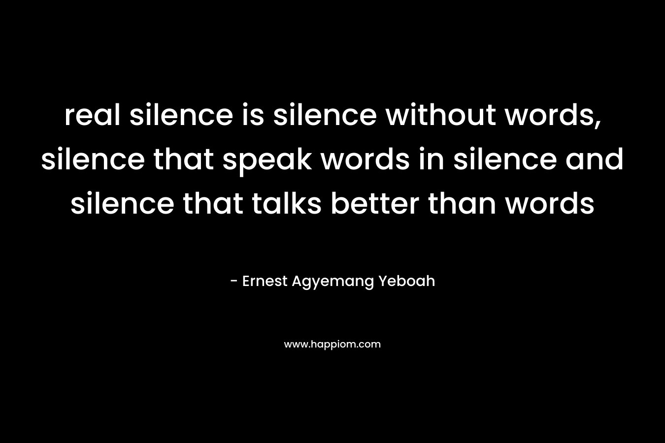 real silence is silence without words, silence that speak words in silence and silence that talks better than words – Ernest Agyemang Yeboah