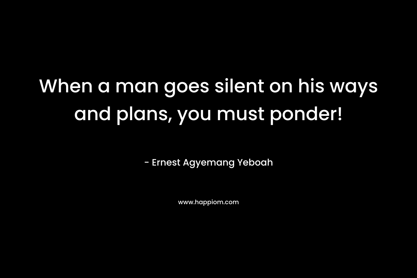 When a man goes silent on his ways and plans, you must ponder!
