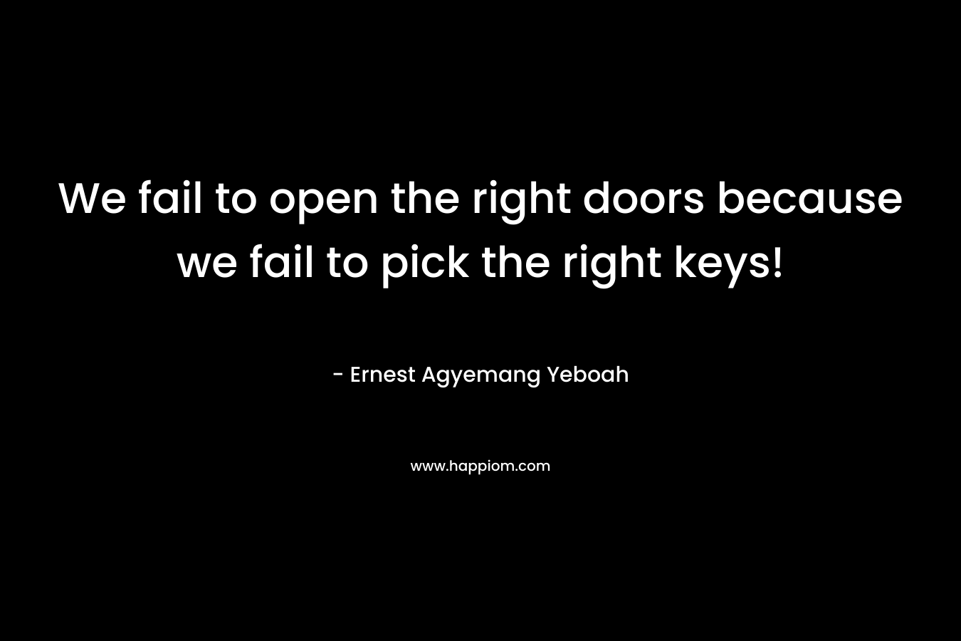 We fail to open the right doors because we fail to pick the right keys! – Ernest Agyemang Yeboah