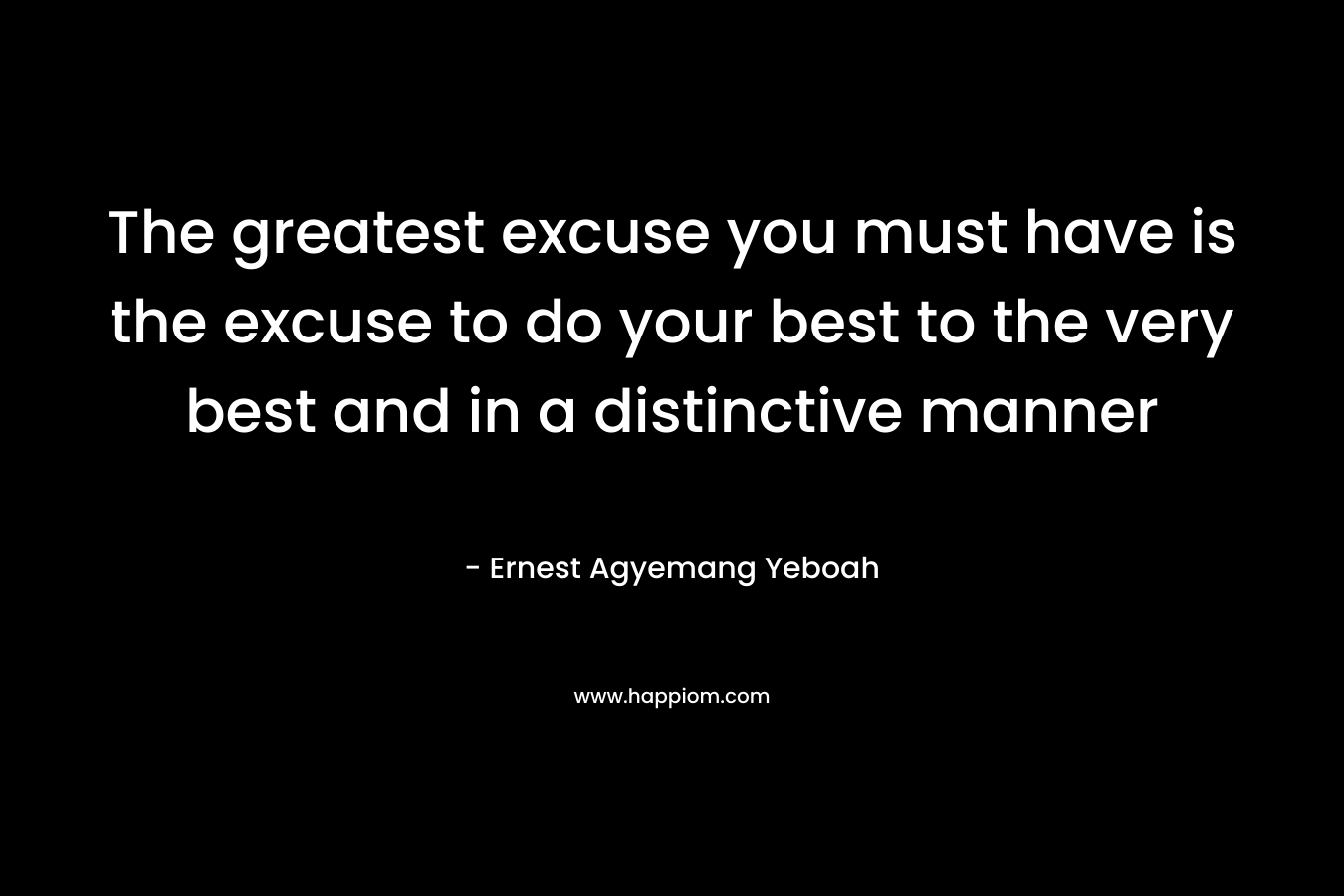 The greatest excuse you must have is the excuse to do your best to the very best and in a distinctive manner