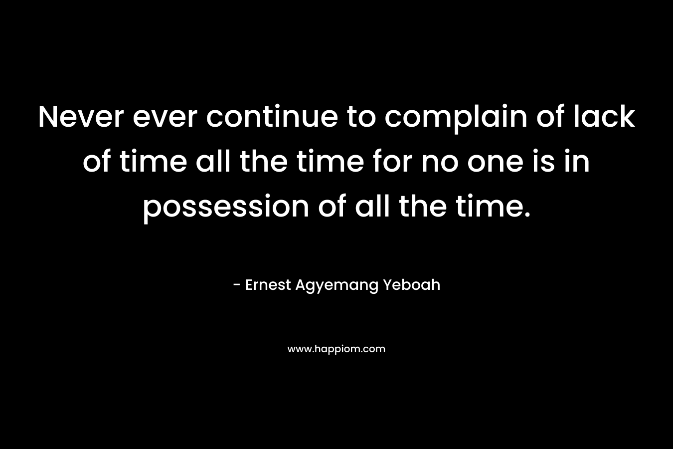 Never ever continue to complain of lack of time all the time for no one is in possession of all the time. – Ernest Agyemang Yeboah