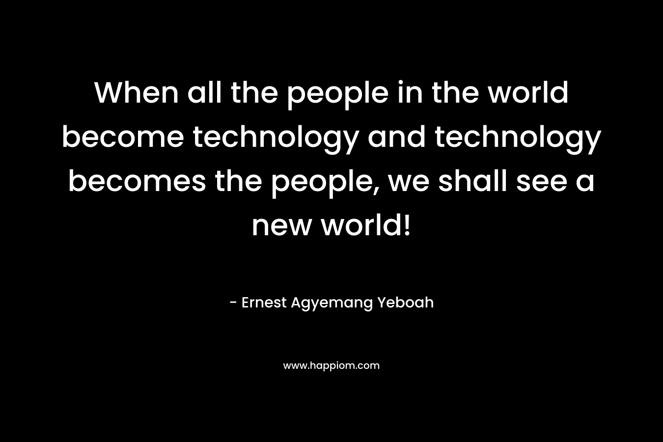 When all the people in the world become technology and technology becomes the people, we shall see a new world!