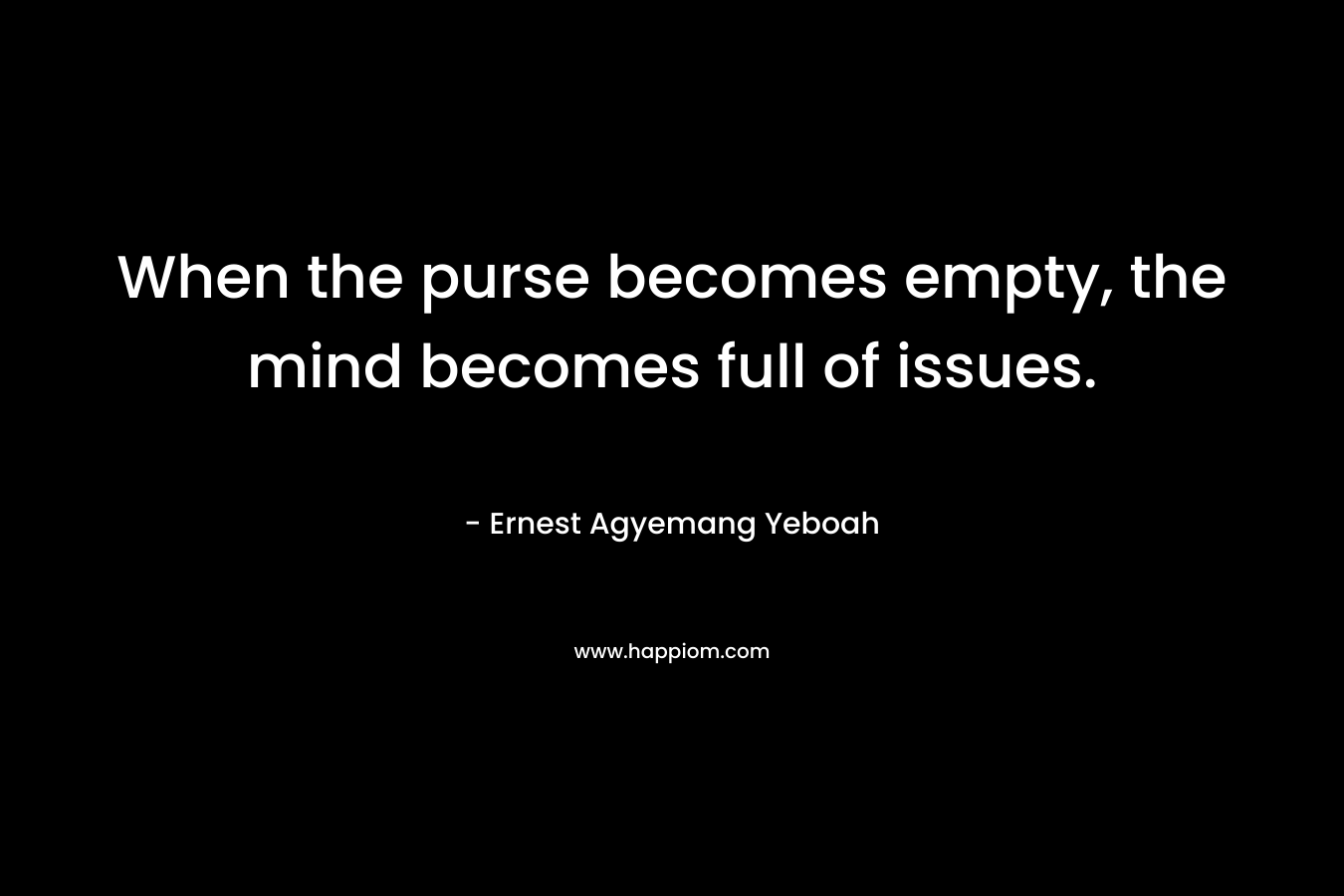 When the purse becomes empty, the mind becomes full of issues. – Ernest Agyemang Yeboah