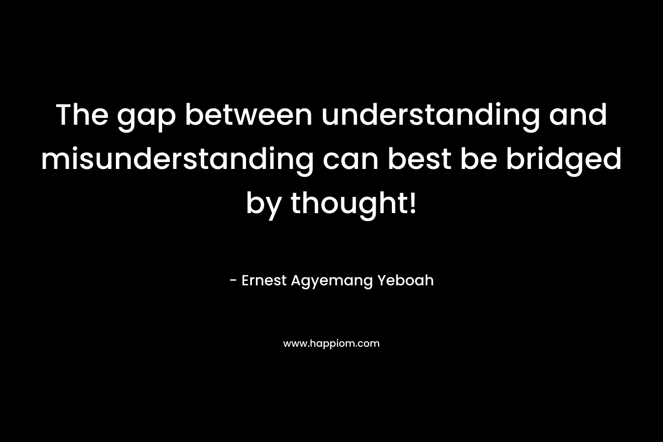 The gap between understanding and misunderstanding can best be bridged by thought! – Ernest Agyemang Yeboah