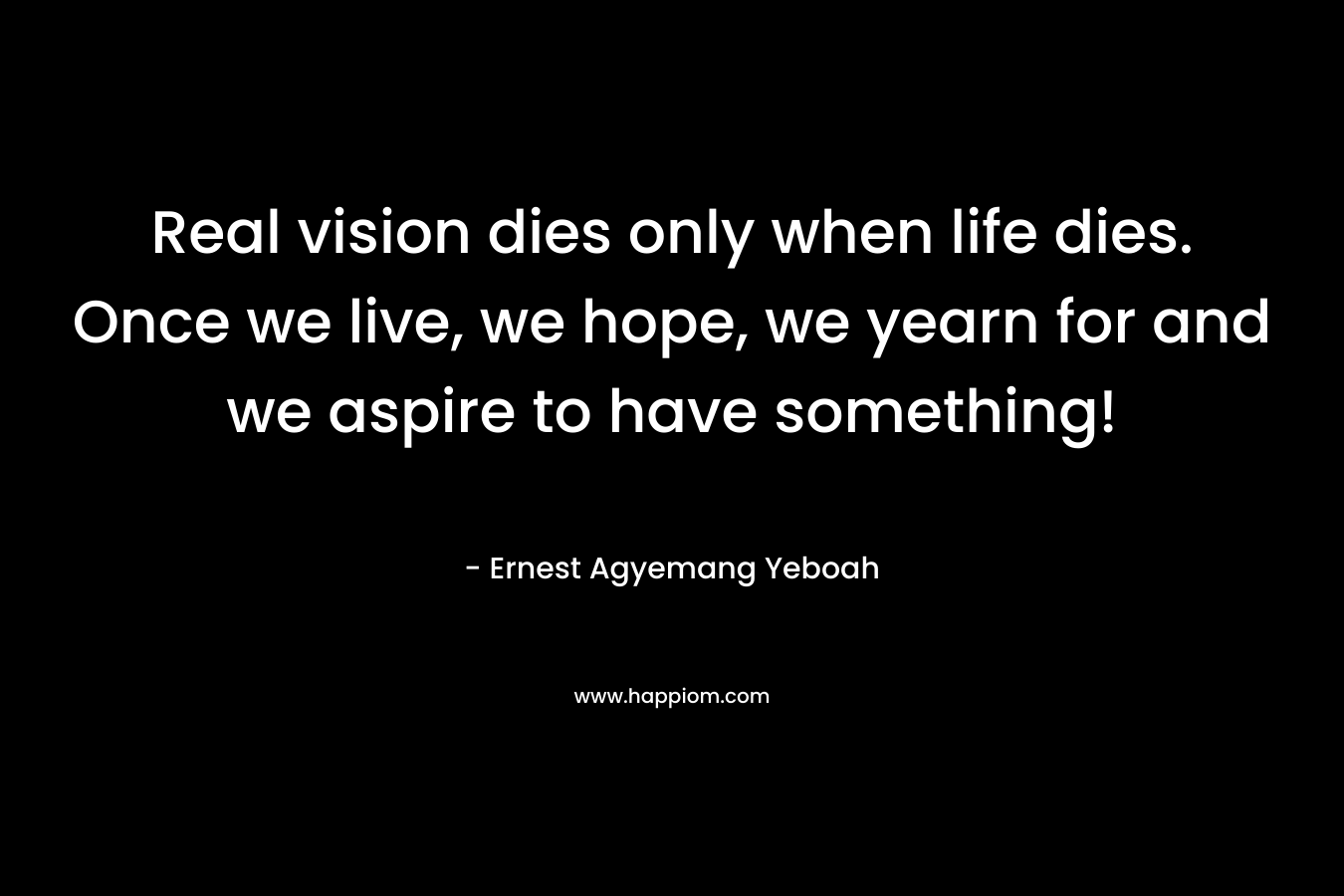 Real vision dies only when life dies. Once we live, we hope, we yearn for and we aspire to have something!