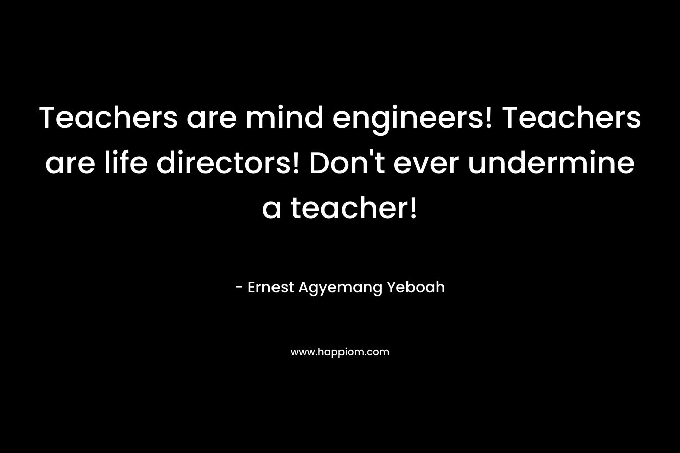 Teachers are mind engineers! Teachers are life directors! Don’t ever undermine a teacher! – Ernest Agyemang Yeboah