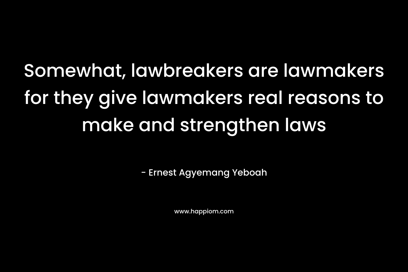 Somewhat, lawbreakers are lawmakers for they give lawmakers real reasons to make and strengthen laws – Ernest Agyemang Yeboah