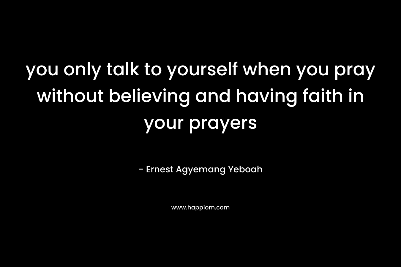 you only talk to yourself when you pray without believing and having faith in your prayers – Ernest Agyemang Yeboah