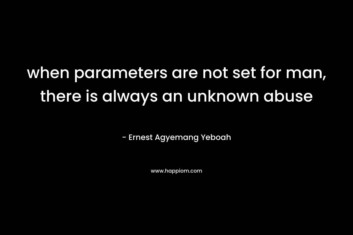 when parameters are not set for man, there is always an unknown abuse – Ernest Agyemang Yeboah