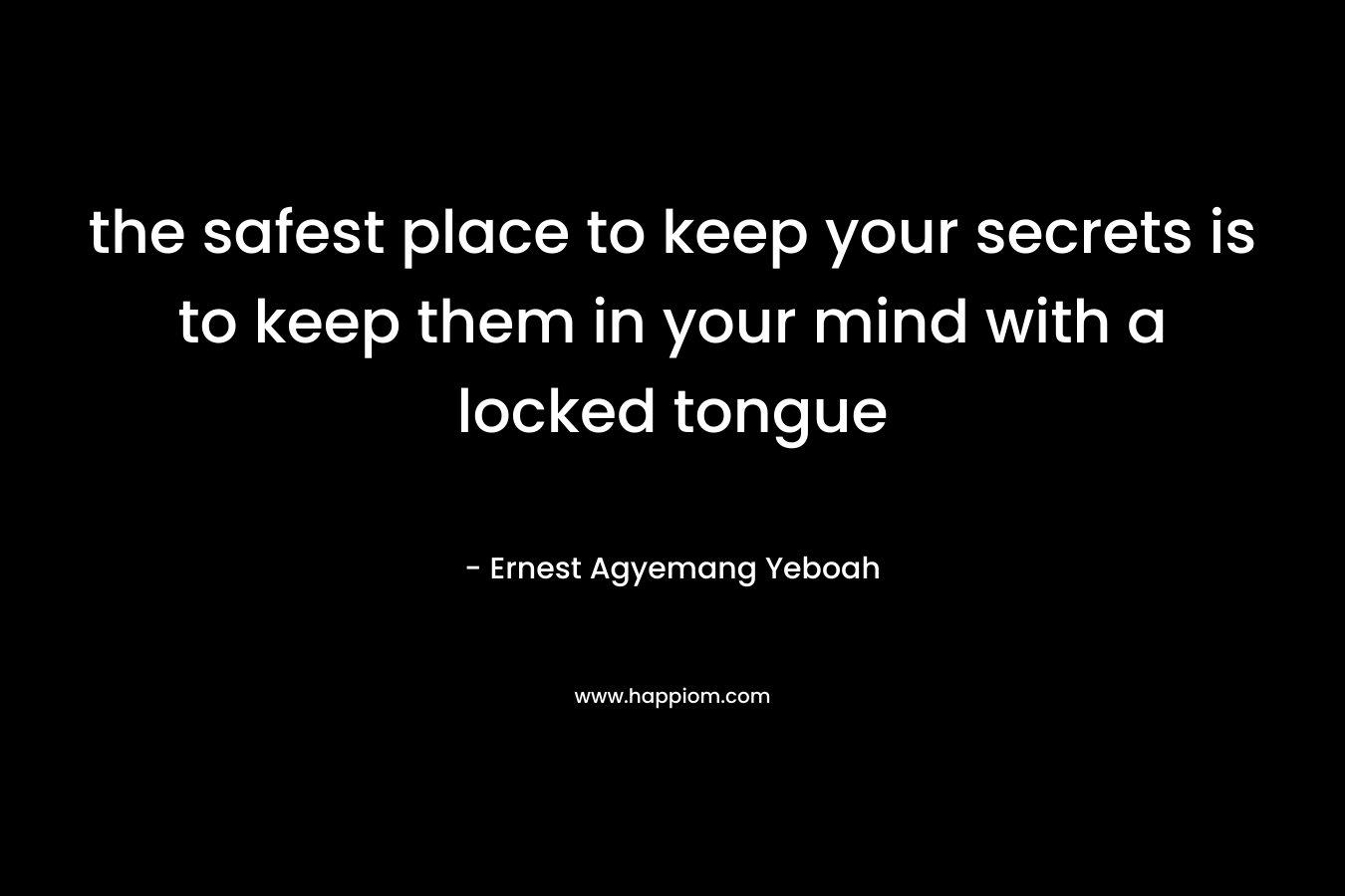 the safest place to keep your secrets is to keep them in your mind with a locked tongue – Ernest Agyemang Yeboah