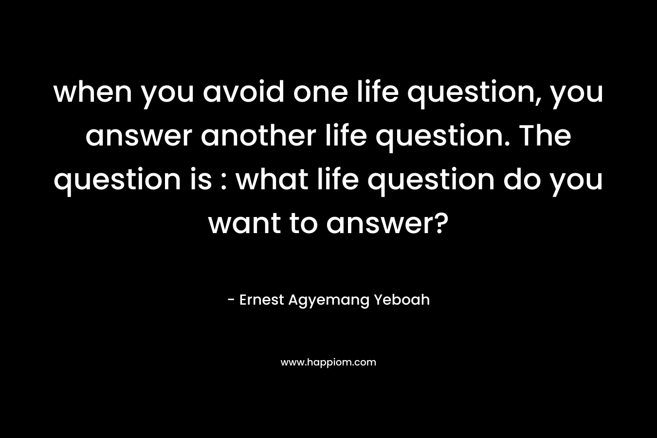 when you avoid one life question, you answer another life question. The question is : what life question do you want to answer? – Ernest Agyemang Yeboah
