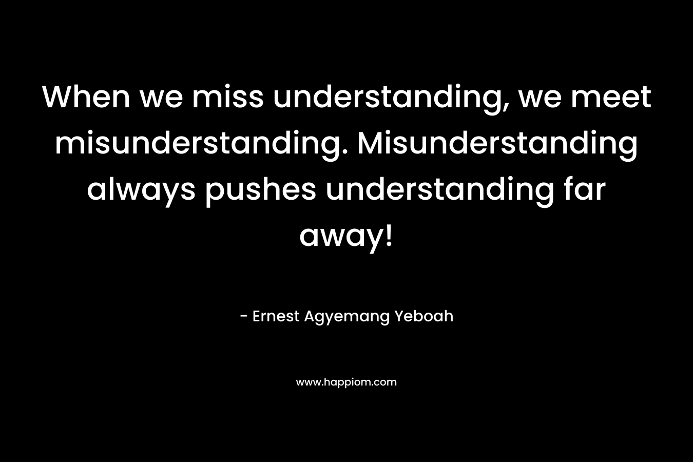 When we miss understanding, we meet misunderstanding. Misunderstanding always pushes understanding far away! – Ernest Agyemang Yeboah