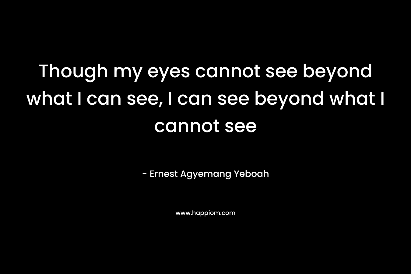 Though my eyes cannot see beyond what I can see, I can see beyond what I cannot see