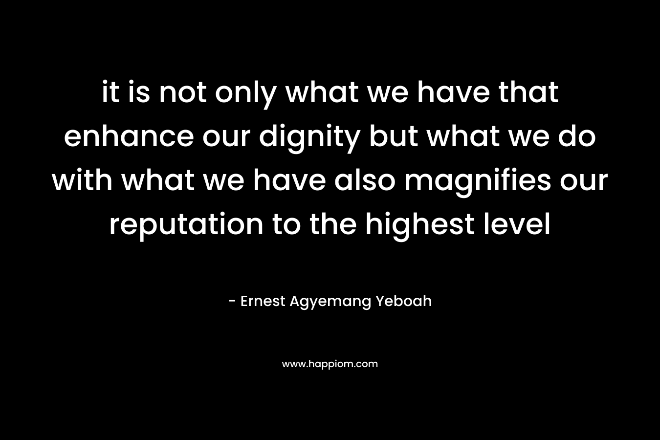 it is not only what we have that enhance our dignity but what we do with what we have also magnifies our reputation to the highest level – Ernest Agyemang Yeboah