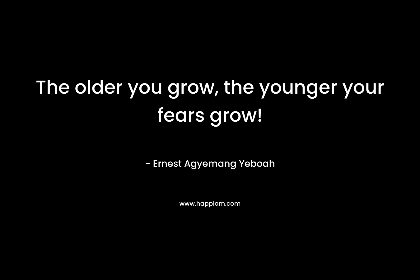 The older you grow, the younger your fears grow!
