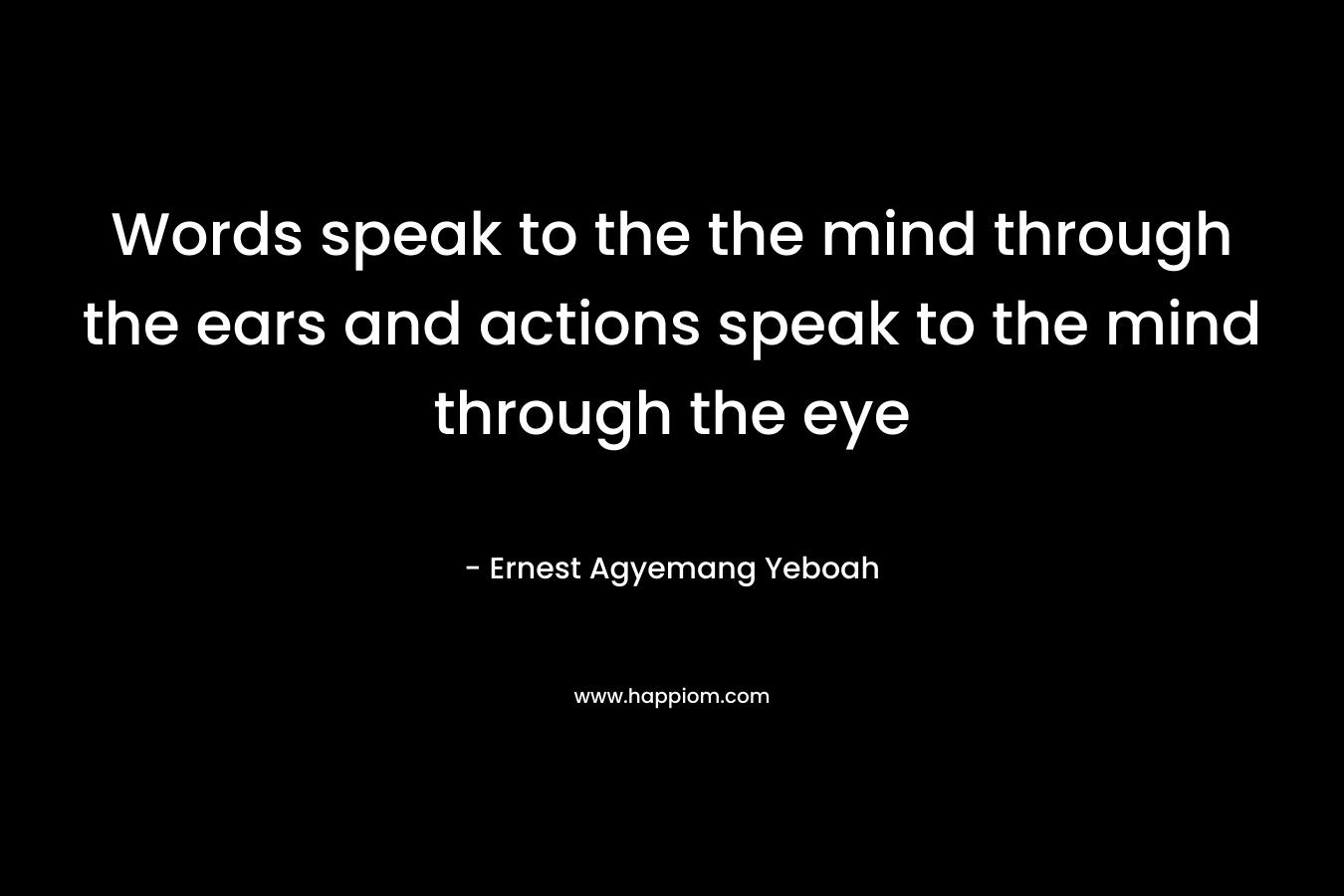 Words speak to the the mind through the ears and actions speak to the mind through the eye
