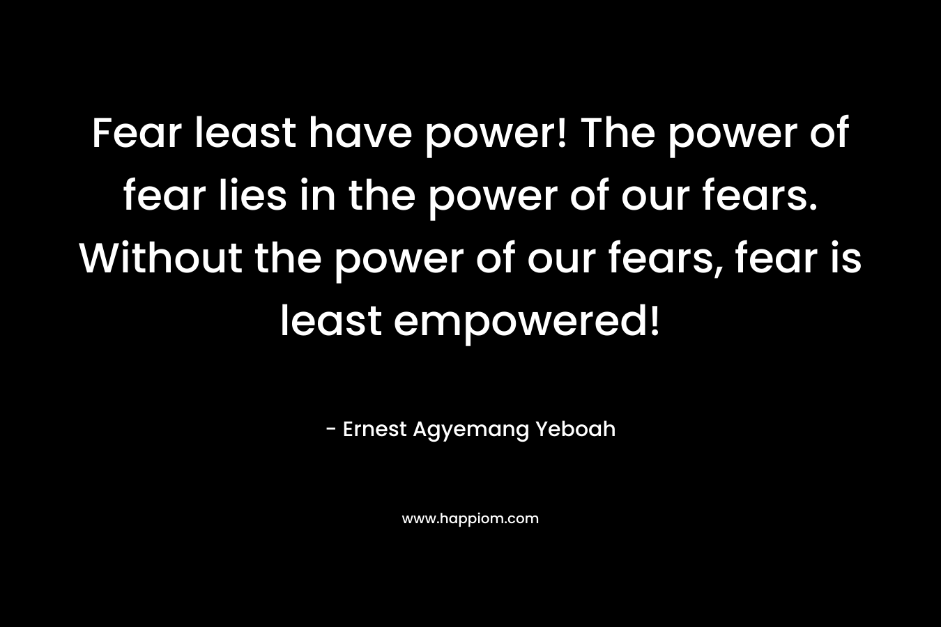 Fear least have power! The power of fear lies in the power of our fears. Without the power of our fears, fear is least empowered!