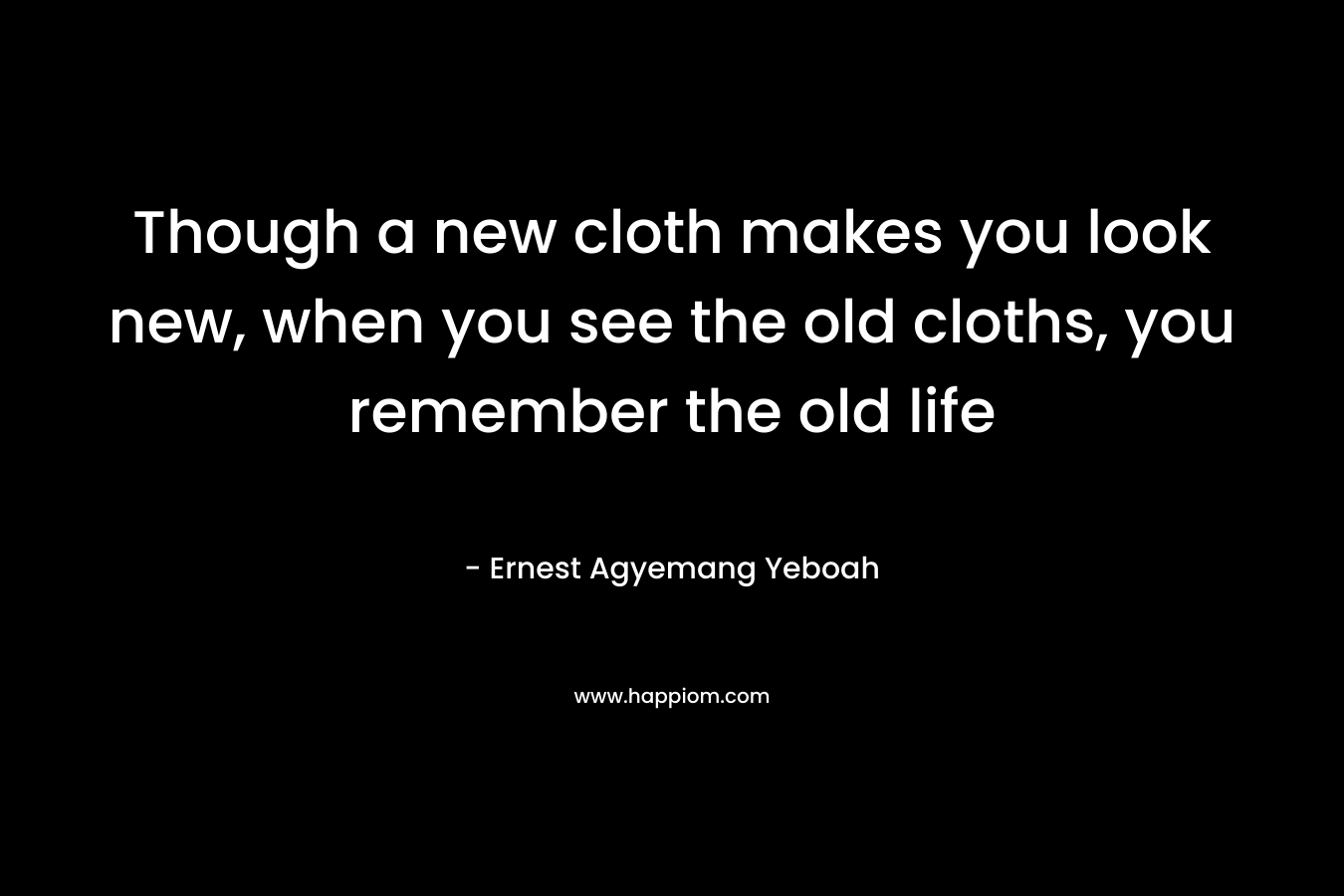 Though a new cloth makes you look new, when you see the old cloths, you remember the old life
