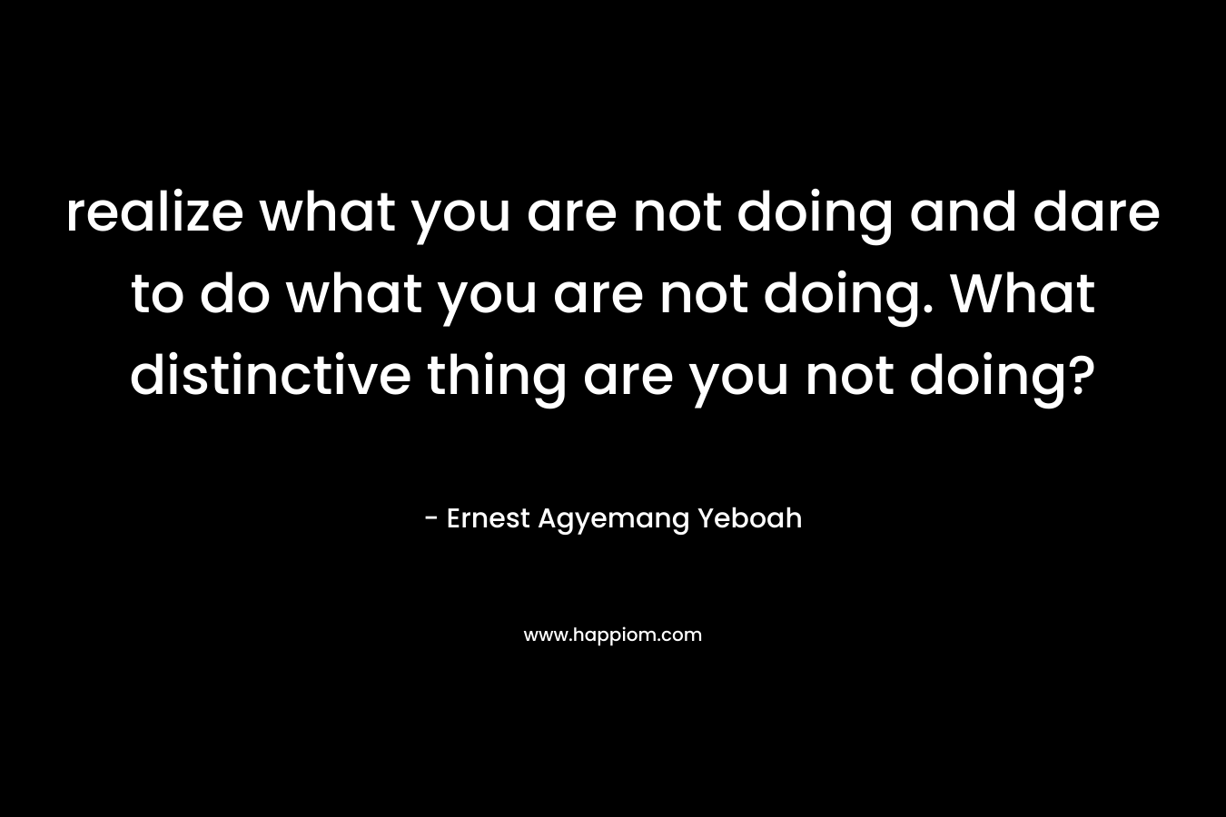 realize what you are not doing and dare to do what you are not doing. What distinctive thing are you not doing?
