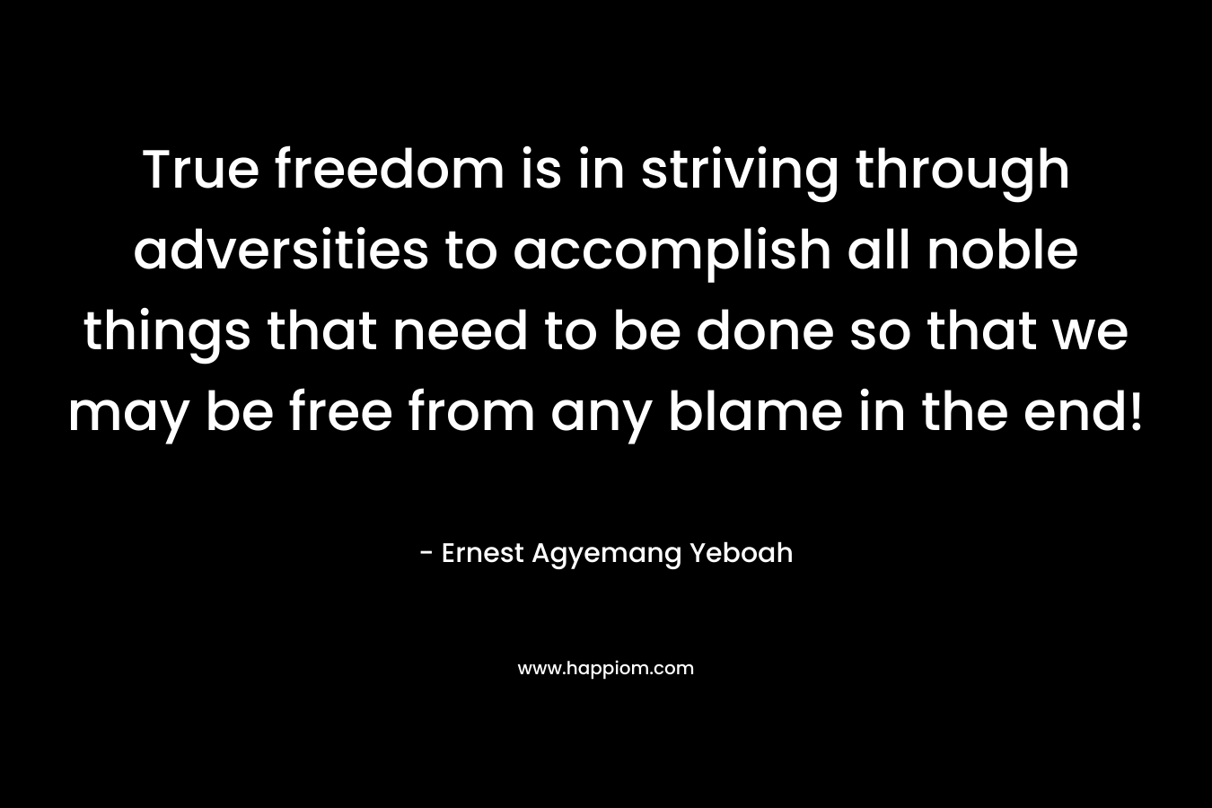 True freedom is in striving through adversities to accomplish all noble things that need to be done so that we may be free from any blame in the end!